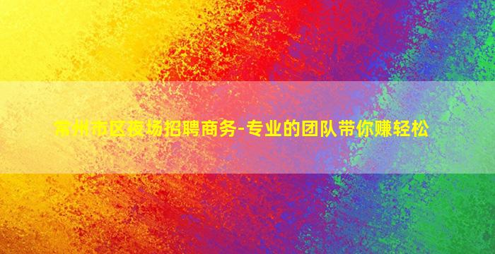 常州市区夜场招聘商务-专业的团队带你赚轻松